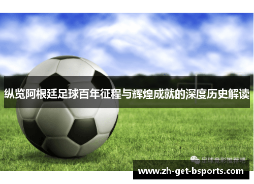 纵览阿根廷足球百年征程与辉煌成就的深度历史解读