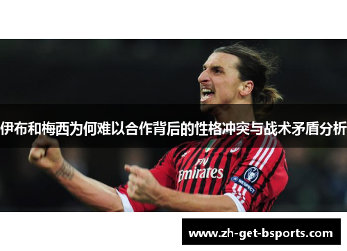 伊布和梅西为何难以合作背后的性格冲突与战术矛盾分析