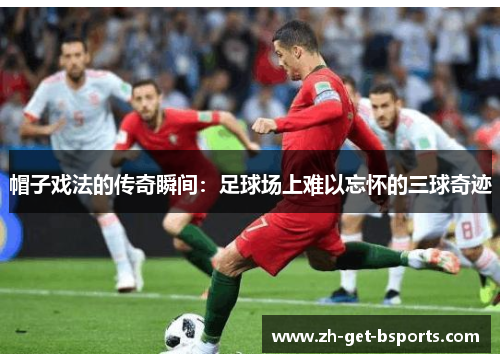 帽子戏法的传奇瞬间:足球场上难以忘怀的三球奇迹 帽子戏法的传奇瞬间:足球场上难以忘怀的三球奇迹