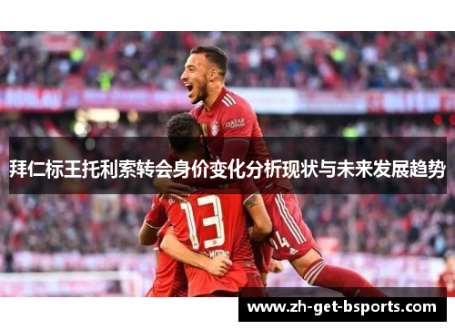 拜仁标王托利索转会身价变化分析现状与未来发展趋势