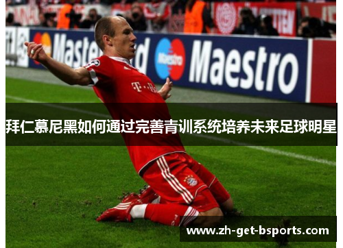 拜仁慕尼黑如何通过完善青训系统培养未来足球明星 拜仁慕尼黑如何通过完善青训系统培养未来足球明星