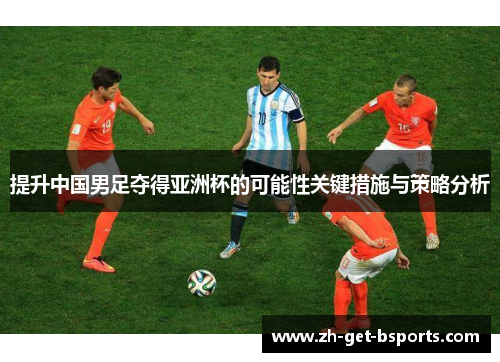 提升中国男足夺得亚洲杯的可能性关键措施与策略分析