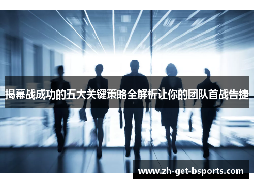揭幕战成功的五大关键策略全解析让你的团队首战告捷 揭幕战成功的五大关键策略全解析让你的团队首战告捷