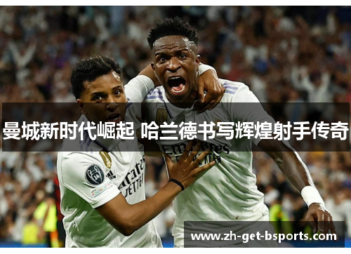 曼城新时代崛起 哈兰德书写辉煌射手传奇