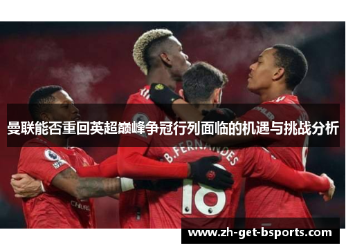 曼联能否重回英超巅峰争冠行列面临的机遇与挑战分析 曼联能否重回英超巅峰争冠行列面临的机遇与挑战分析