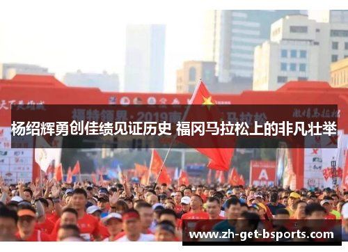 杨绍辉勇创佳绩见证历史 福冈马拉松上的非凡壮举 杨绍辉勇创佳绩见证历史 福冈马拉松上的非凡壮举