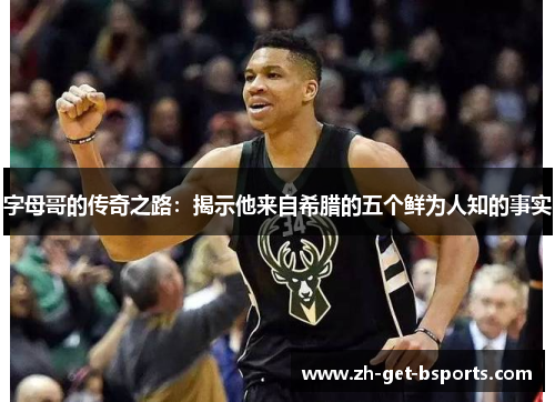 字母哥的传奇之路:揭示他来自希腊的五个鲜为人知的事实 字母哥的传奇之路:揭示他来自希腊的五个鲜为人知的事实