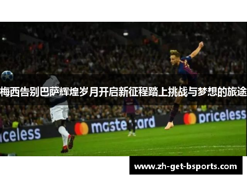 梅西告别巴萨辉煌岁月开启新征程踏上挑战与梦想的旅途 梅西告别巴萨辉煌岁月开启新征程踏上挑战与梦想的旅途