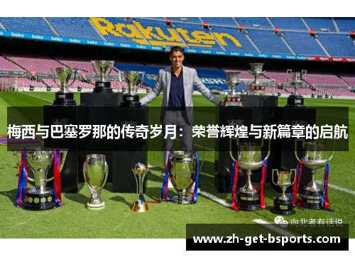 梅西与巴塞罗那的传奇岁月:荣誉辉煌与新篇章的启航 梅西与巴塞罗那的传奇岁月:荣誉辉煌与新篇章的启航