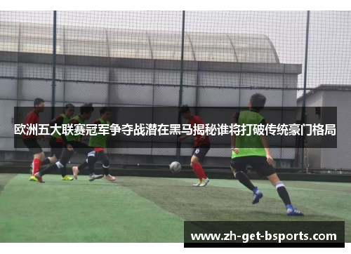 欧洲五大联赛冠军争夺战潜在黑马揭秘谁将打破传统豪门格局