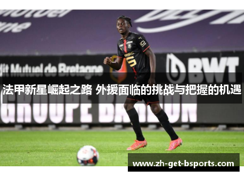 法甲新星崛起之路 外援面临的挑战与把握的机遇