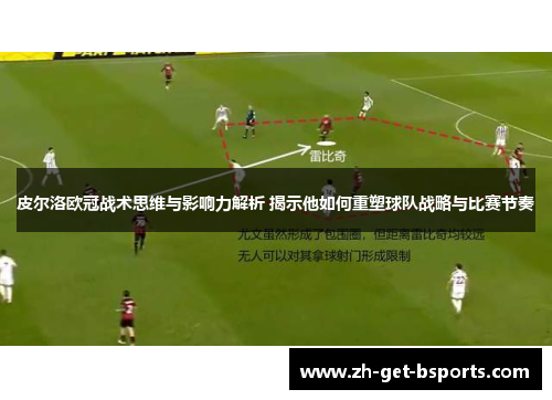 皮尔洛欧冠战术思维与影响力解析 揭示他如何重塑球队战略与比赛节奏