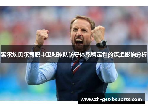 索尔坎贝尔司职中卫对球队防守体系稳定性的深远影响分析