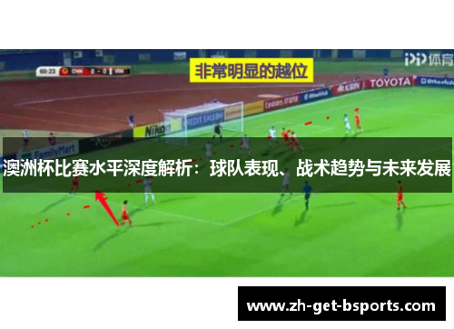澳洲杯比赛水平深度解析：球队表现、战术趋势与未来发展