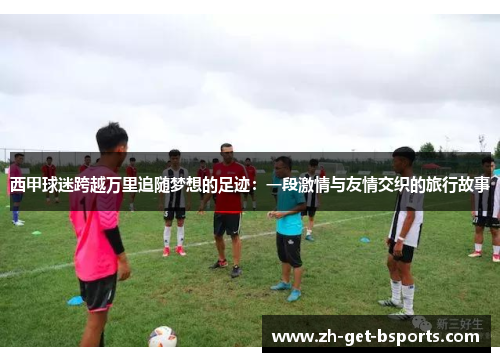 西甲球迷跨越万里追随梦想的足迹：一段激情与友情交织的旅行故事