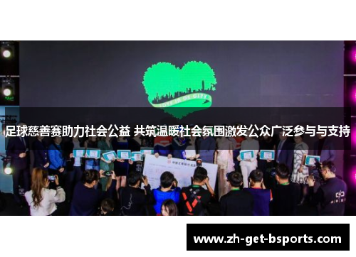 足球慈善赛助力社会公益 共筑温暖社会氛围激发公众广泛参与与支持