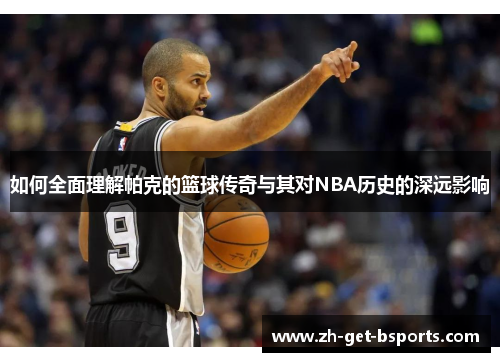 如何全面理解帕克的篮球传奇与其对NBA历史的深远影响