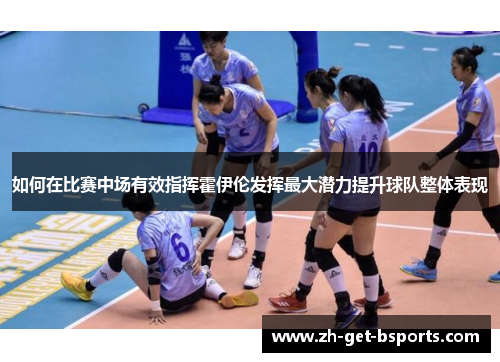 如何在比赛中场有效指挥霍伊伦发挥最大潜力提升球队整体表现