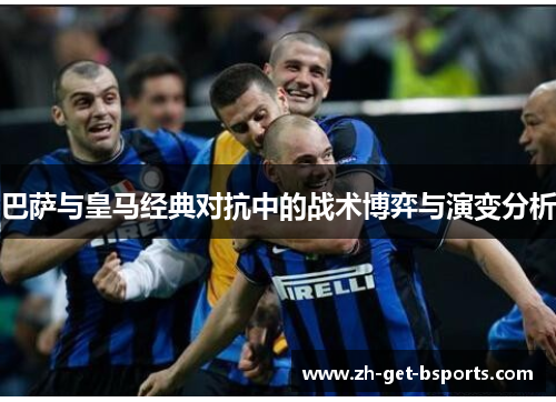巴萨与皇马经典对抗中的战术博弈与演变分析 巴萨与皇马经典对抗中的战术博弈与演变分析