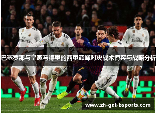 巴塞罗那与皇家马德里的西甲巅峰对决战术博弈与战略分析 巴塞罗那与皇家马德里的西甲巅峰对决战术博弈与战略分析