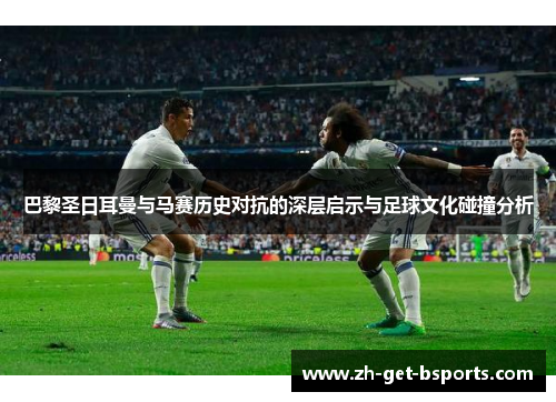 巴黎圣日耳曼与马赛历史对抗的深层启示与足球文化碰撞分析 巴黎圣日耳曼与马赛历史对抗的深层启示与足球文化碰撞分析