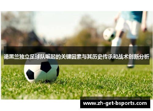 德黑兰独立足球队崛起的关键因素与其历史传承和战术创新分析 德黑兰独立足球队崛起的关键因素与其历史传承和战术创新分析