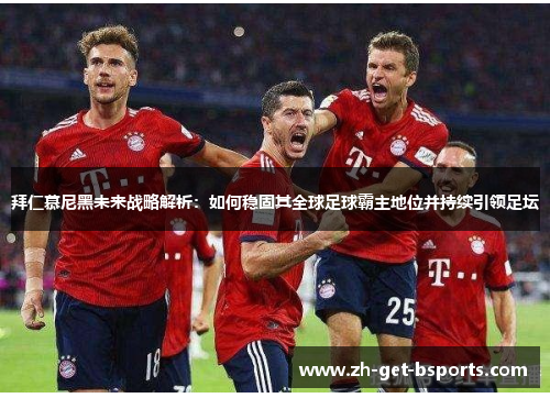 拜仁慕尼黑未来战略解析:如何稳固其全球足球霸主地位并持续引领足坛 拜仁慕尼黑未来战略解析:如何稳固其全球足球霸主地位并持续引领足坛
