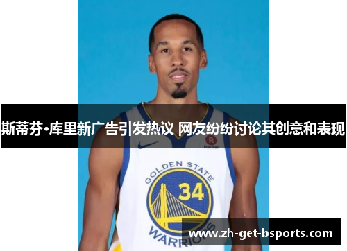 斯蒂芬·库里新广告引发热议 网友纷纷讨论其创意和表现 斯蒂芬·库里新广告引发热议 网友纷纷讨论其创意和表现