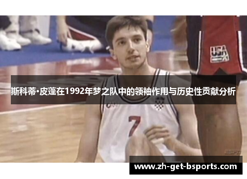 斯科蒂·皮蓬在1992年梦之队中的领袖作用与历史性贡献分析 斯科蒂·皮蓬在1992年梦之队中的领袖作用与历史性贡献分析