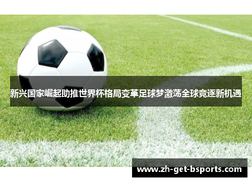 新兴国家崛起助推世界杯格局变革足球梦激荡全球竞逐新机遇