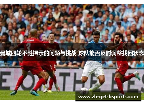 曼城四轮不胜揭示的问题与挑战 球队能否及时调整找回状态 曼城四轮不胜揭示的问题与挑战 球队能否及时调整找回状态