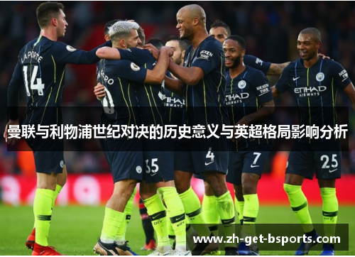 曼联与利物浦世纪对决的历史意义与英超格局影响分析 曼联与利物浦世纪对决的历史意义与英超格局影响分析