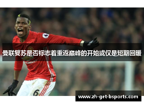曼联复苏是否标志着重返巅峰的开始或仅是短期回暖 曼联复苏是否标志着重返巅峰的开始或仅是短期回暖