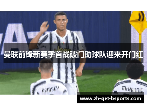曼联前锋新赛季首战破门助球队迎来开门红 曼联前锋新赛季首战破门助球队迎来开门红