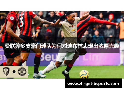 曼联等多支豪门球队为何对迪布林表现出浓厚兴趣 曼联等多支豪门球队为何对迪布林表现出浓厚兴趣