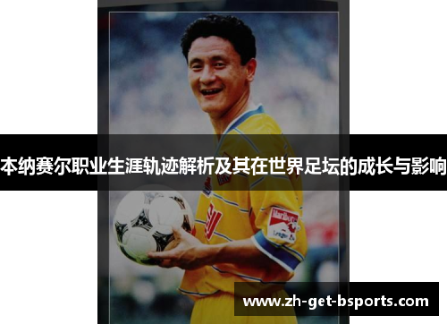 本纳赛尔职业生涯轨迹解析及其在世界足坛的成长与影响 本纳赛尔职业生涯轨迹解析及其在世界足坛的成长与影响