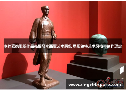 李梓嘉携雕塑作品亮相马来西亚艺术展览 展现独特艺术风格与创作理念 李梓嘉携雕塑作品亮相马来西亚艺术展览 展现独特艺术风格与创作理念