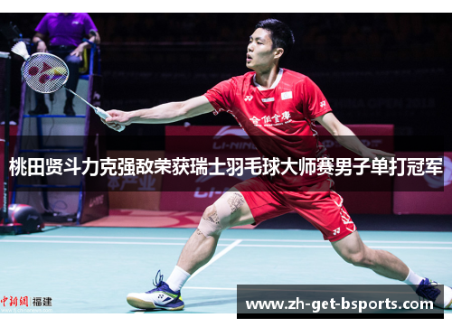 桃田贤斗力克强敌荣获瑞士羽毛球大师赛男子单打冠军 桃田贤斗力克强敌荣获瑞士羽毛球大师赛男子单打冠军