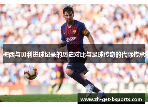 梅西与贝利进球纪录的历史对比与足球传奇的代际传承 梅西与贝利进球纪录的历史对比与足球传奇的代际传承