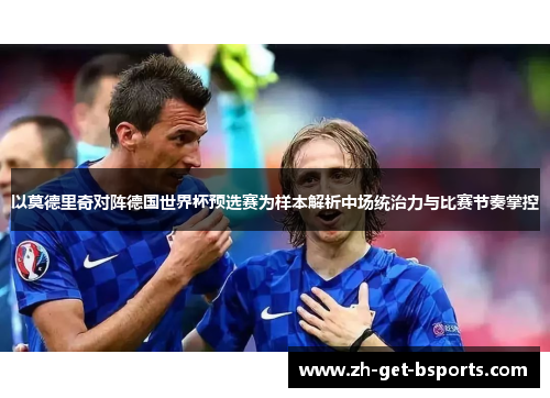 以莫德里奇对阵德国世界杯预选赛为样本解析中场统治力与比赛节奏掌控 以莫德里奇对阵德国世界杯预选赛为样本解析中场统治力与比赛节奏掌控