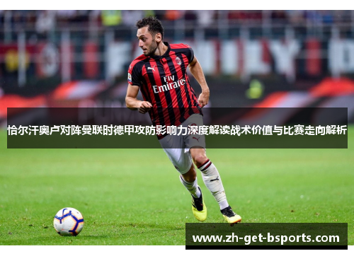 恰尔汗奥卢对阵曼联时德甲攻防影响力深度解读战术价值与比赛走向解析 恰尔汗奥卢对阵曼联时德甲攻防影响力深度解读战术价值与比赛走向解析
