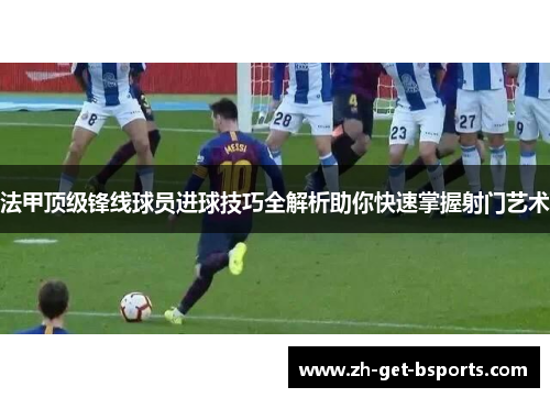法甲顶级锋线球员进球技巧全解析助你快速掌握射门艺术