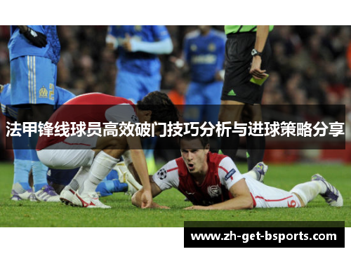 法甲锋线球员高效破门技巧分析与进球策略分享
