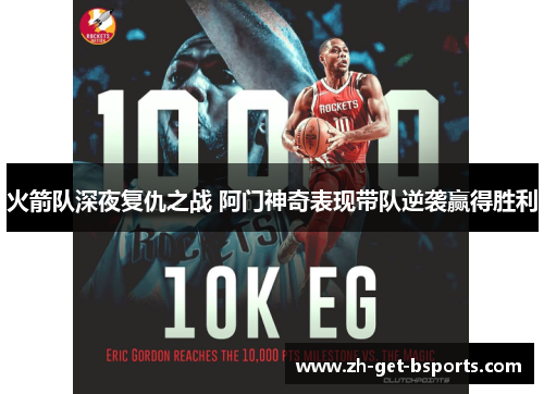 火箭队深夜复仇之战 阿门神奇表现带队逆袭赢得胜利 火箭队深夜复仇之战 阿门神奇表现带队逆袭赢得胜利