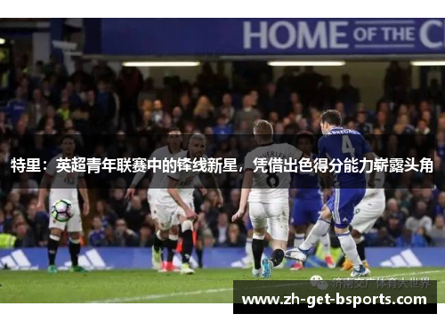 特里:英超青年联赛中的锋线新星,凭借出色得分能力崭露头角 特里:英超青年联赛中的锋线新星,凭借出色得分能力崭露头角