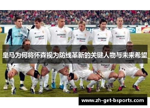 皇马为何将怀森视为防线革新的关键人物与未来希望 皇马为何将怀森视为防线革新的关键人物与未来希望