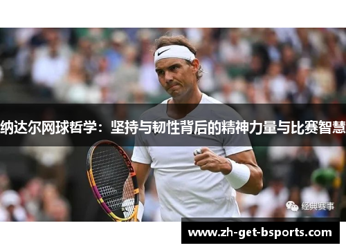 纳达尔网球哲学:坚持与韧性背后的精神力量与比赛智慧 纳达尔网球哲学:坚持与韧性背后的精神力量与比赛智慧