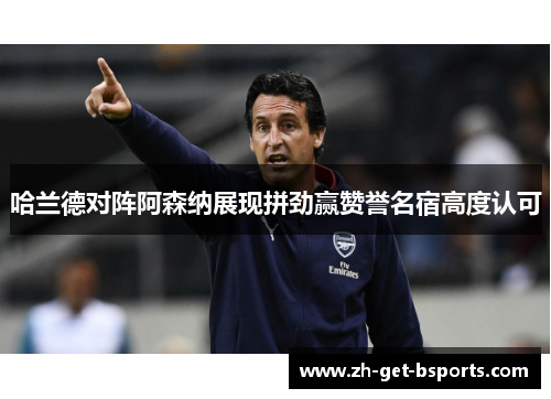 哈兰德对阵阿森纳展现拼劲赢赞誉名宿高度认可 哈兰德对阵阿森纳展现拼劲赢赞誉名宿高度认可