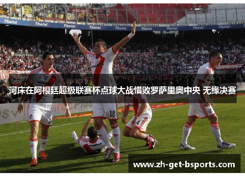河床在阿根廷超级联赛杯点球大战惜败罗萨里奥中央 无缘决赛 河床在阿根廷超级联赛杯点球大战惜败罗萨里奥中央 无缘决赛