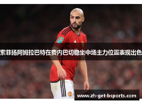 索菲扬阿姆拉巴特在费内巴切稳坐中场主力位置表现出色 索菲扬阿姆拉巴特在费内巴切稳坐中场主力位置表现出色